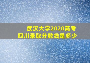 武汉大学2020高考四川录取分数线是多少