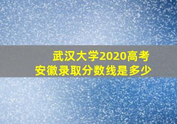 武汉大学2020高考安徽录取分数线是多少