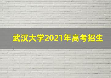 武汉大学2021年高考招生