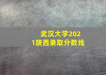 武汉大学2021陕西录取分数线