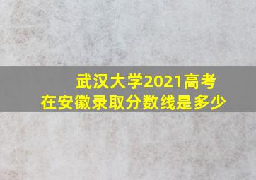 武汉大学2021高考在安徽录取分数线是多少