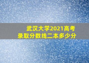 武汉大学2021高考录取分数线二本多少分