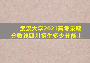 武汉大学2021高考录取分数线四川招生多少分能上