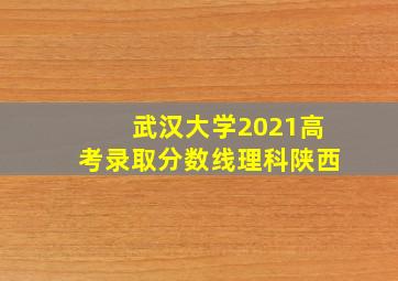 武汉大学2021高考录取分数线理科陕西