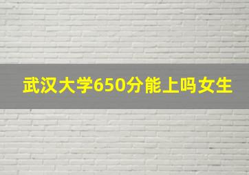 武汉大学650分能上吗女生