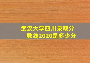 武汉大学四川录取分数线2020是多少分