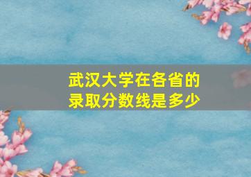 武汉大学在各省的录取分数线是多少