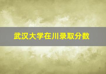 武汉大学在川录取分数