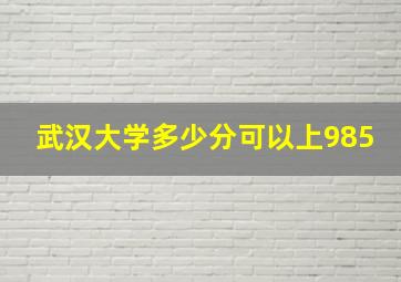 武汉大学多少分可以上985