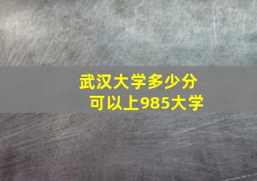 武汉大学多少分可以上985大学