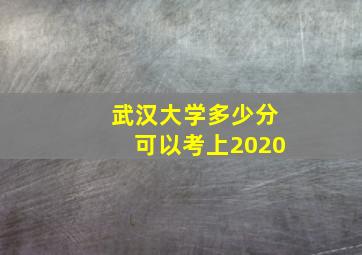 武汉大学多少分可以考上2020