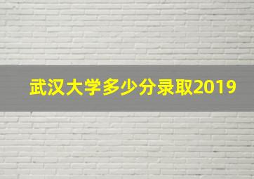 武汉大学多少分录取2019