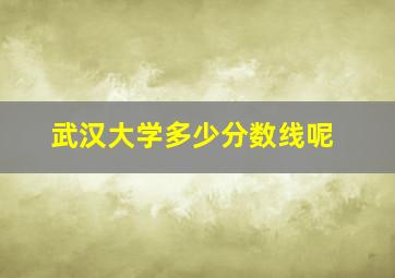 武汉大学多少分数线呢