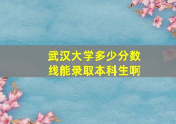 武汉大学多少分数线能录取本科生啊