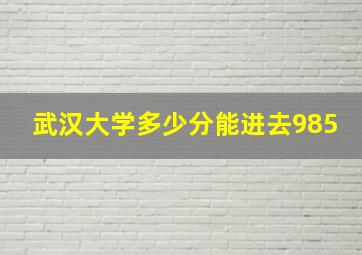 武汉大学多少分能进去985