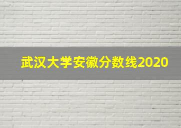 武汉大学安徽分数线2020