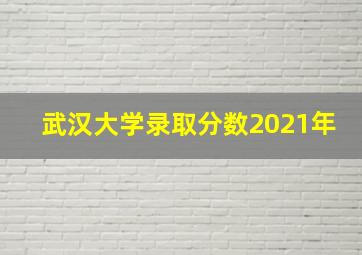 武汉大学录取分数2021年