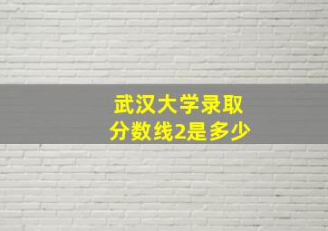 武汉大学录取分数线2是多少