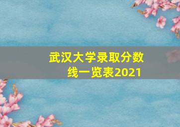 武汉大学录取分数线一览表2021