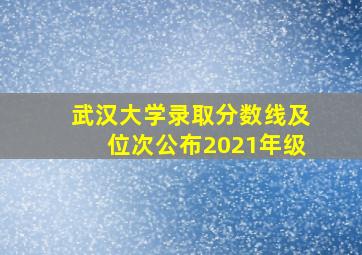 武汉大学录取分数线及位次公布2021年级