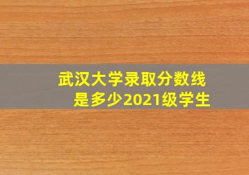 武汉大学录取分数线是多少2021级学生