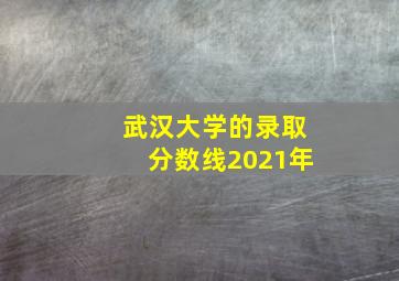 武汉大学的录取分数线2021年