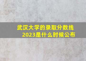 武汉大学的录取分数线2023是什么时候公布