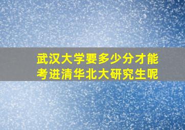 武汉大学要多少分才能考进清华北大研究生呢