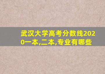 武汉大学高考分数线2020一本,二本,专业有哪些