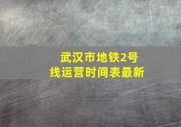 武汉市地铁2号线运营时间表最新