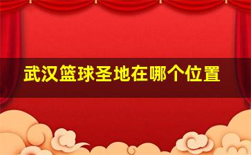 武汉篮球圣地在哪个位置