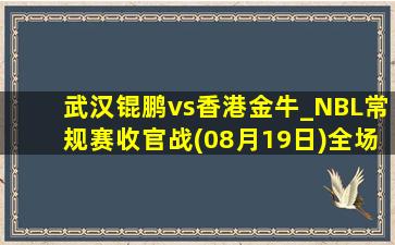 武汉锟鹏vs香港金牛_NBL常规赛收官战(08月19日)全场录像