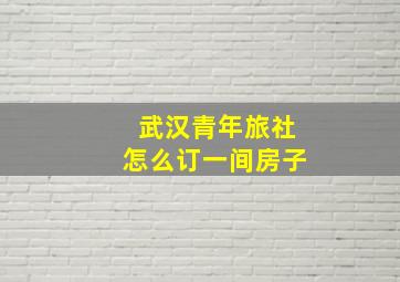 武汉青年旅社怎么订一间房子