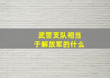 武警支队相当于解放军的什么