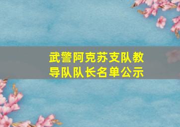 武警阿克苏支队教导队队长名单公示