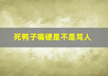 死鸭子嘴硬是不是骂人