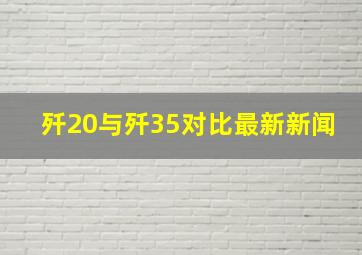 歼20与歼35对比最新新闻