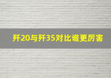 歼20与歼35对比谁更厉害