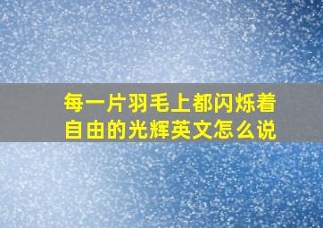 每一片羽毛上都闪烁着自由的光辉英文怎么说