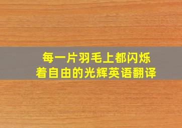 每一片羽毛上都闪烁着自由的光辉英语翻译