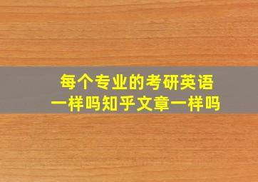 每个专业的考研英语一样吗知乎文章一样吗