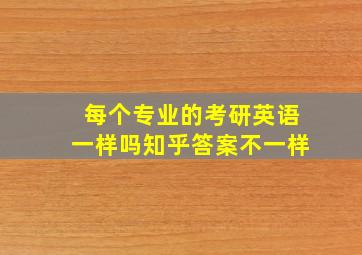 每个专业的考研英语一样吗知乎答案不一样