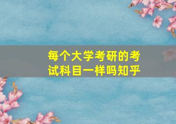 每个大学考研的考试科目一样吗知乎