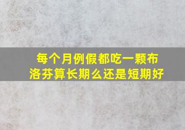 每个月例假都吃一颗布洛芬算长期么还是短期好