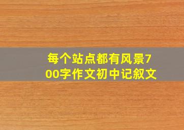 每个站点都有风景700字作文初中记叙文