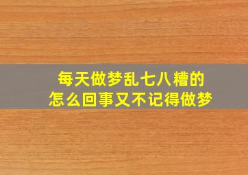 每天做梦乱七八糟的怎么回事又不记得做梦