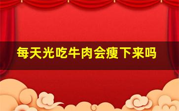 每天光吃牛肉会瘦下来吗