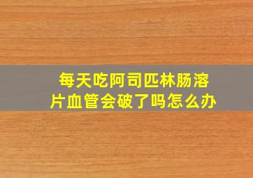 每天吃阿司匹林肠溶片血管会破了吗怎么办