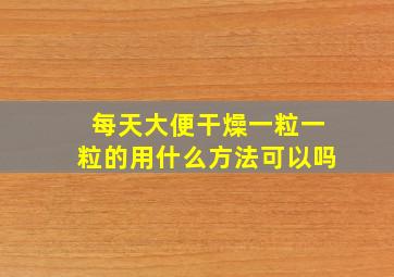 每天大便干燥一粒一粒的用什么方法可以吗