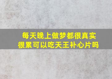 每天晚上做梦都很真实很累可以吃天王补心片吗